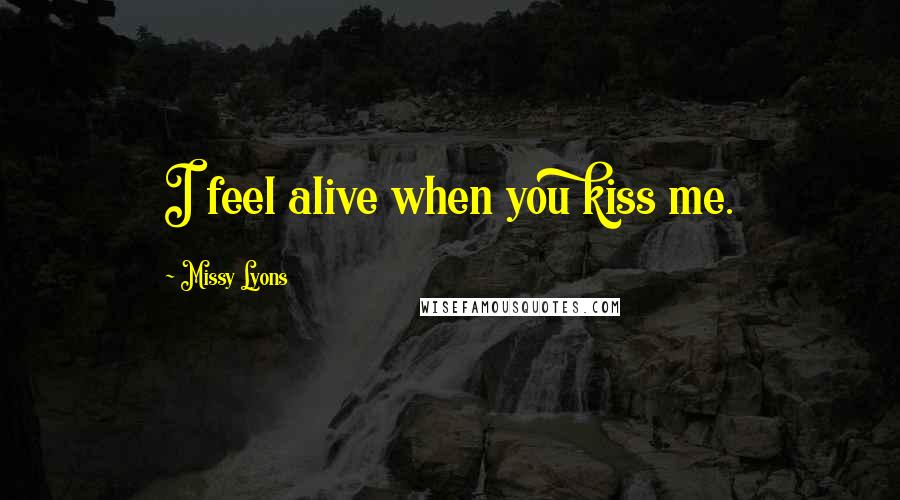 Missy Lyons Quotes: I feel alive when you kiss me.