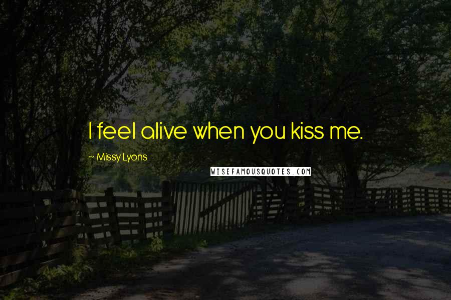 Missy Lyons Quotes: I feel alive when you kiss me.