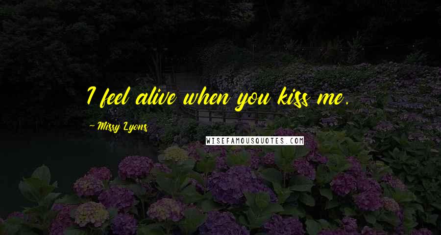 Missy Lyons Quotes: I feel alive when you kiss me.