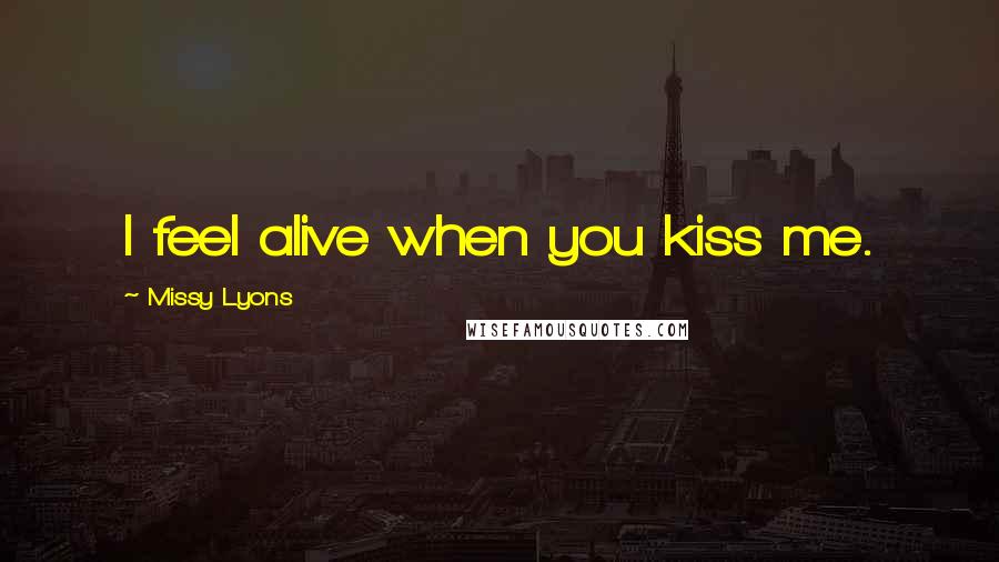 Missy Lyons Quotes: I feel alive when you kiss me.