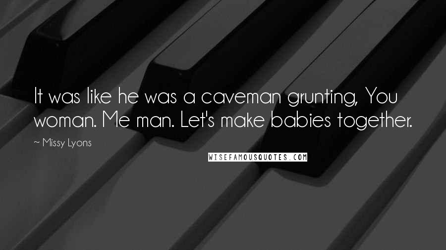 Missy Lyons Quotes: It was like he was a caveman grunting, You woman. Me man. Let's make babies together.