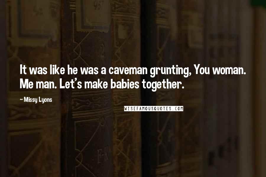 Missy Lyons Quotes: It was like he was a caveman grunting, You woman. Me man. Let's make babies together.