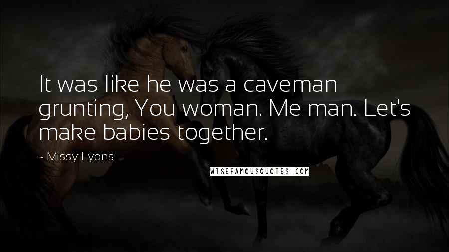 Missy Lyons Quotes: It was like he was a caveman grunting, You woman. Me man. Let's make babies together.