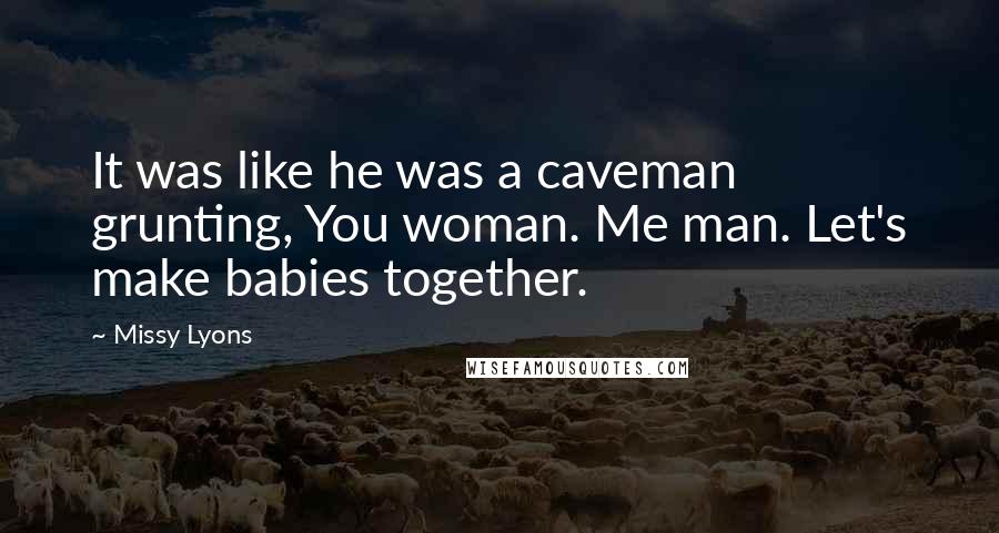Missy Lyons Quotes: It was like he was a caveman grunting, You woman. Me man. Let's make babies together.