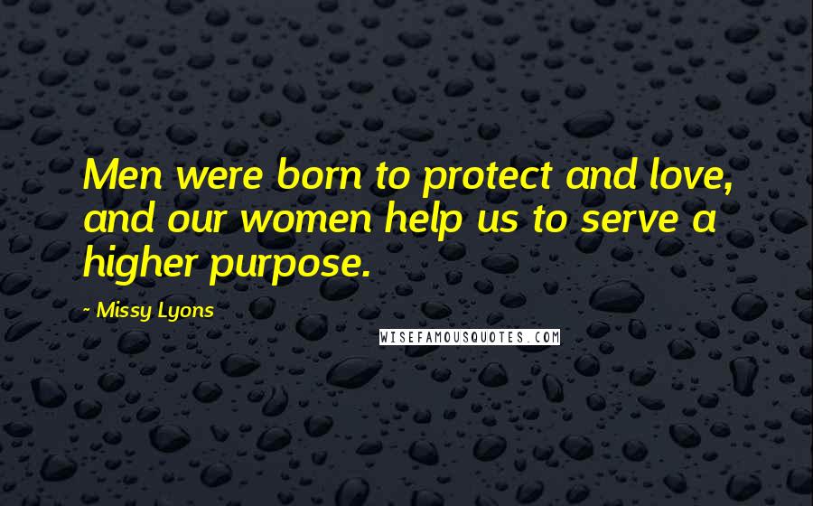 Missy Lyons Quotes: Men were born to protect and love, and our women help us to serve a higher purpose.