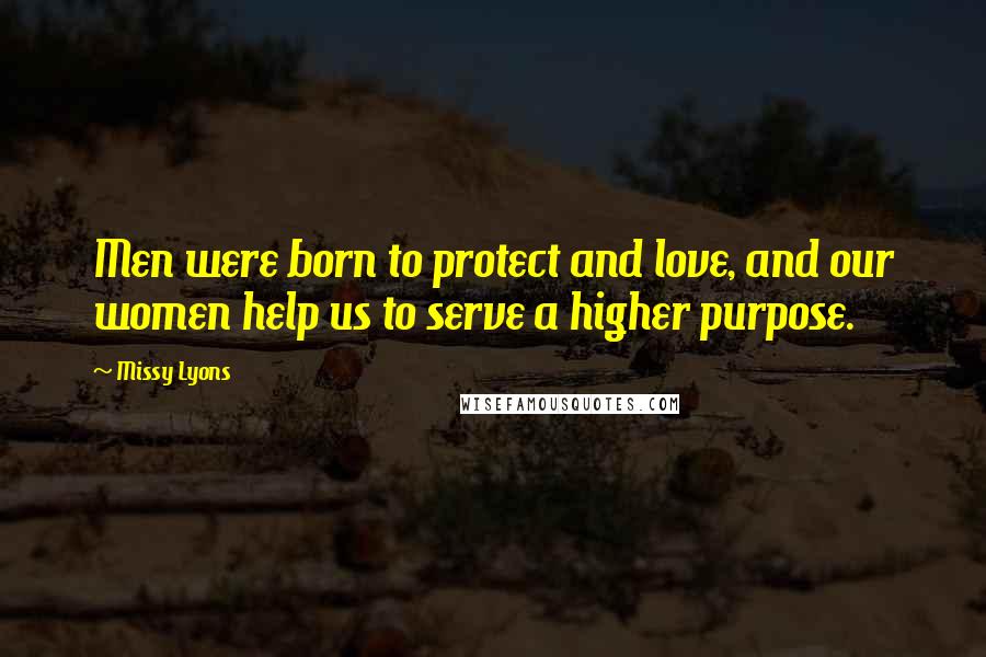 Missy Lyons Quotes: Men were born to protect and love, and our women help us to serve a higher purpose.