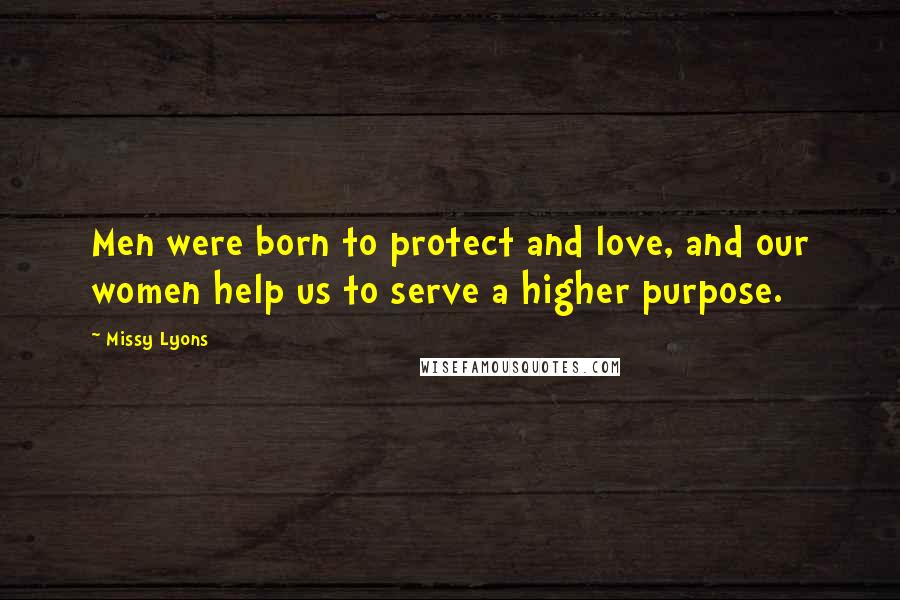 Missy Lyons Quotes: Men were born to protect and love, and our women help us to serve a higher purpose.