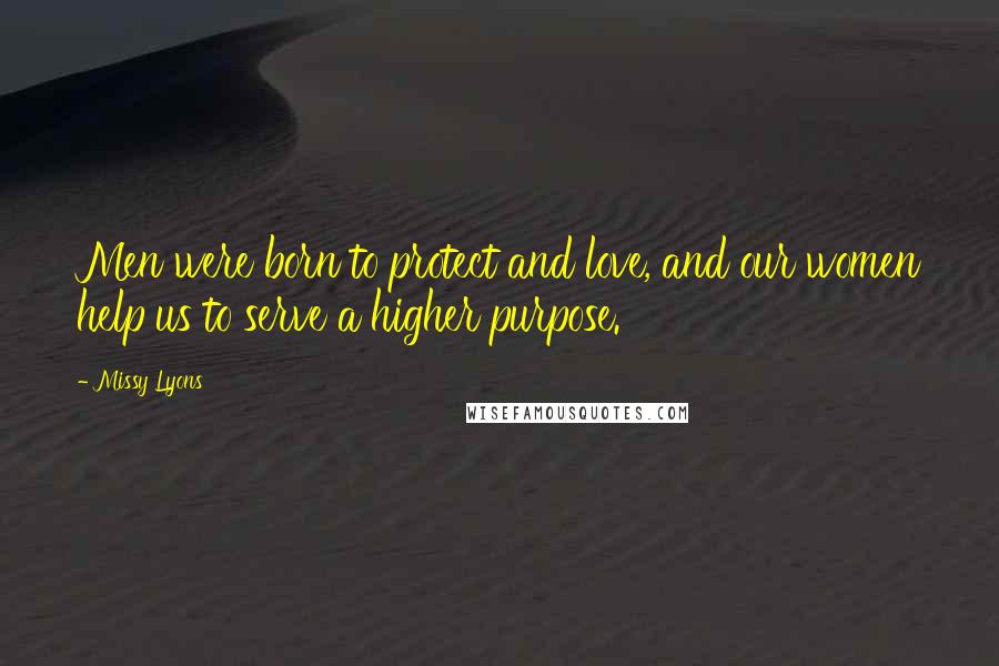Missy Lyons Quotes: Men were born to protect and love, and our women help us to serve a higher purpose.