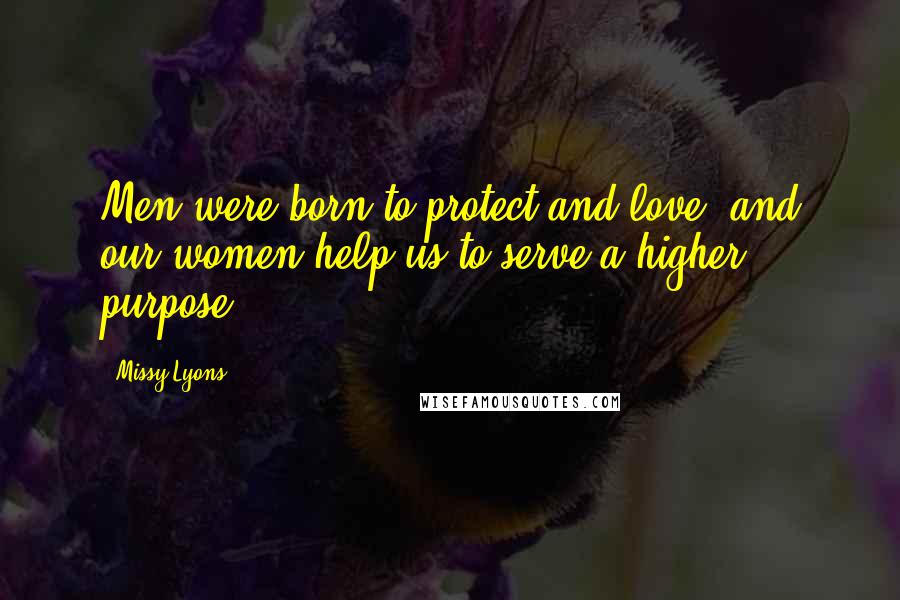 Missy Lyons Quotes: Men were born to protect and love, and our women help us to serve a higher purpose.