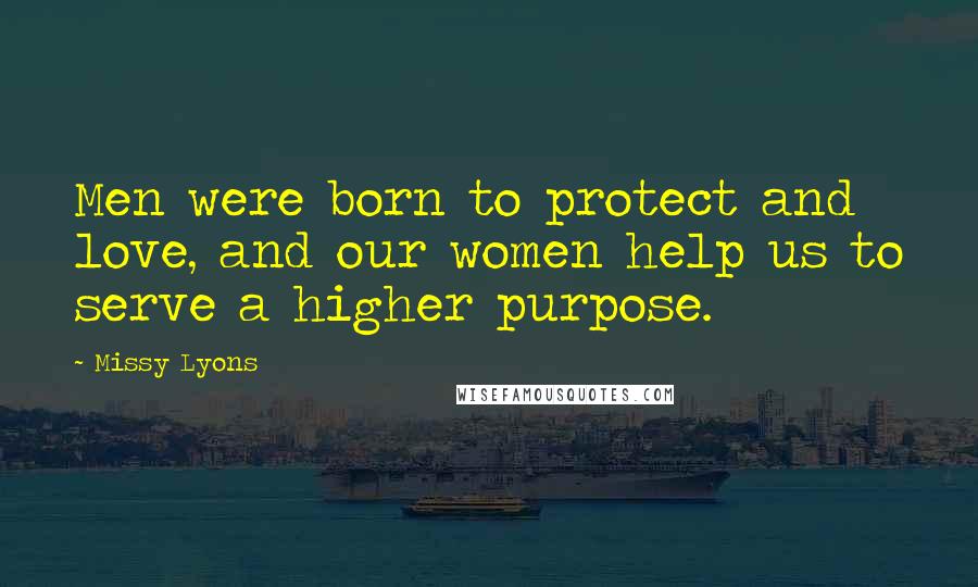 Missy Lyons Quotes: Men were born to protect and love, and our women help us to serve a higher purpose.