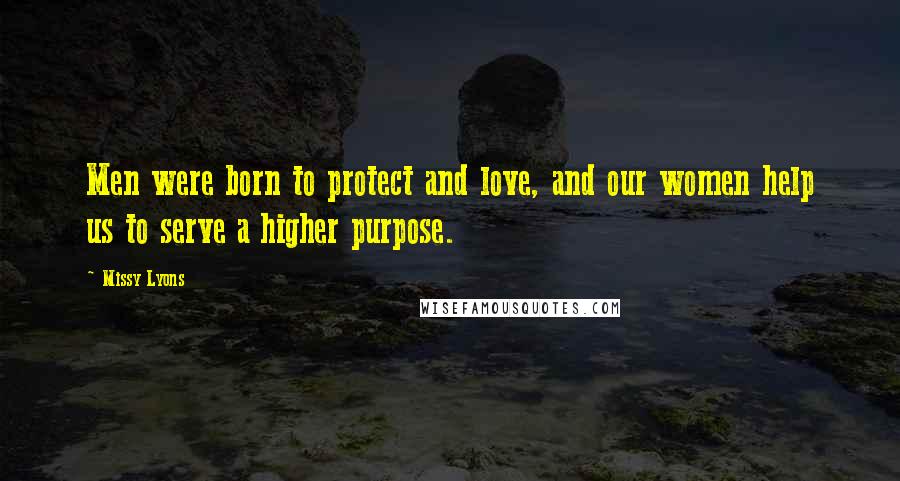 Missy Lyons Quotes: Men were born to protect and love, and our women help us to serve a higher purpose.
