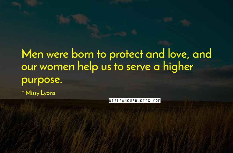Missy Lyons Quotes: Men were born to protect and love, and our women help us to serve a higher purpose.