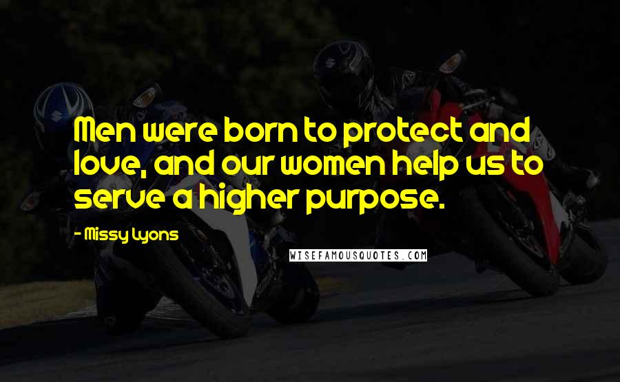 Missy Lyons Quotes: Men were born to protect and love, and our women help us to serve a higher purpose.