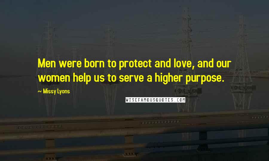 Missy Lyons Quotes: Men were born to protect and love, and our women help us to serve a higher purpose.