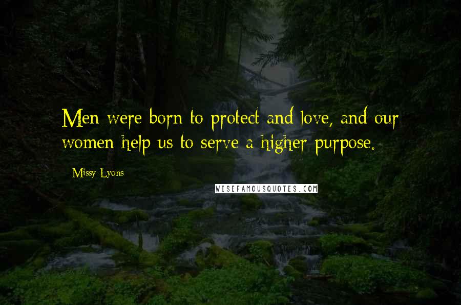 Missy Lyons Quotes: Men were born to protect and love, and our women help us to serve a higher purpose.