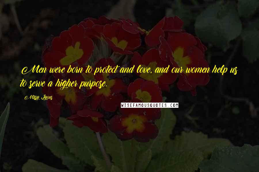 Missy Lyons Quotes: Men were born to protect and love, and our women help us to serve a higher purpose.