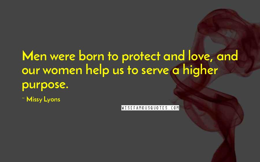 Missy Lyons Quotes: Men were born to protect and love, and our women help us to serve a higher purpose.