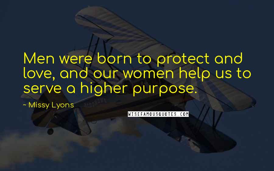 Missy Lyons Quotes: Men were born to protect and love, and our women help us to serve a higher purpose.
