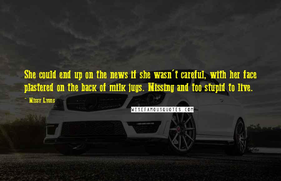 Missy Lyons Quotes: She could end up on the news if she wasn't careful, with her face plastered on the back of milk jugs. Missing and too stupid to live.