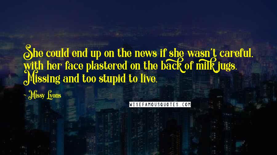 Missy Lyons Quotes: She could end up on the news if she wasn't careful, with her face plastered on the back of milk jugs. Missing and too stupid to live.