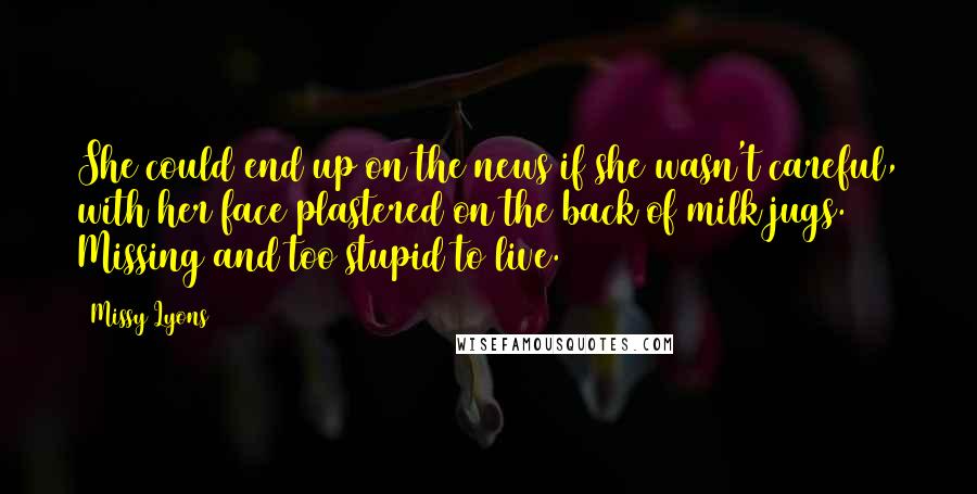 Missy Lyons Quotes: She could end up on the news if she wasn't careful, with her face plastered on the back of milk jugs. Missing and too stupid to live.