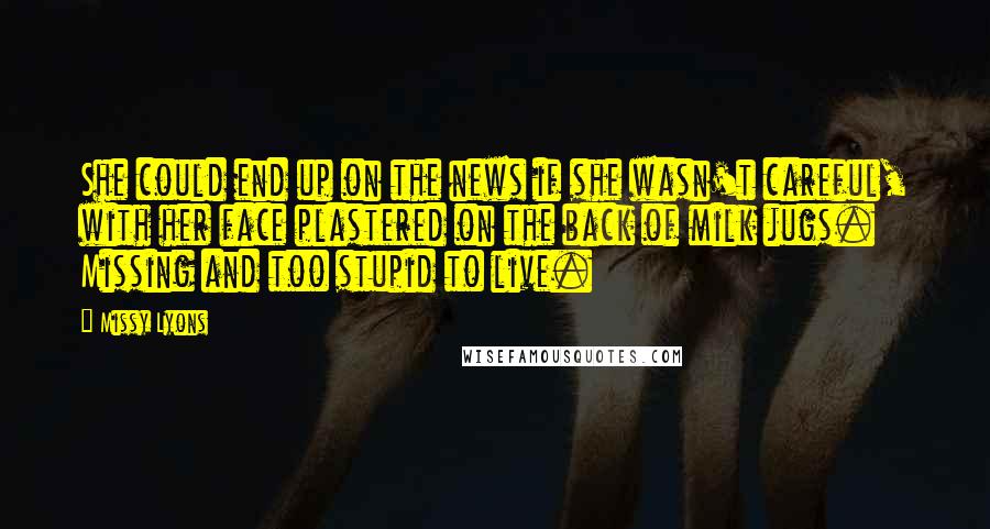 Missy Lyons Quotes: She could end up on the news if she wasn't careful, with her face plastered on the back of milk jugs. Missing and too stupid to live.