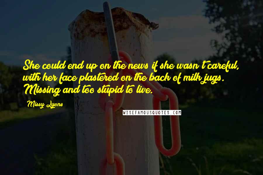 Missy Lyons Quotes: She could end up on the news if she wasn't careful, with her face plastered on the back of milk jugs. Missing and too stupid to live.