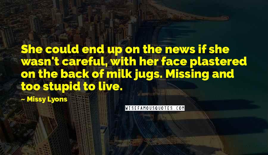 Missy Lyons Quotes: She could end up on the news if she wasn't careful, with her face plastered on the back of milk jugs. Missing and too stupid to live.