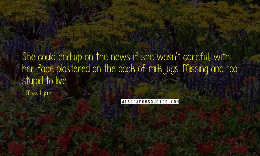 Missy Lyons Quotes: She could end up on the news if she wasn't careful, with her face plastered on the back of milk jugs. Missing and too stupid to live.