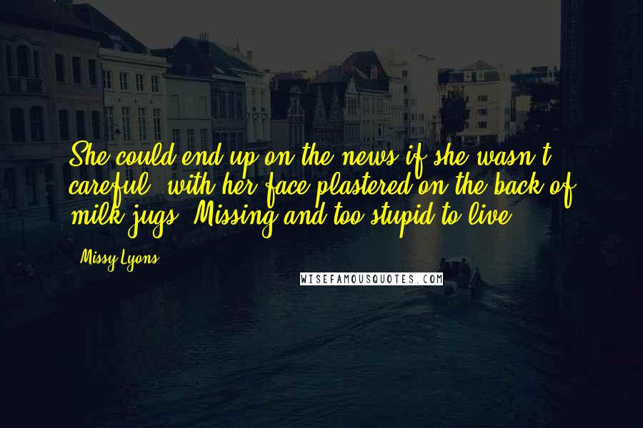 Missy Lyons Quotes: She could end up on the news if she wasn't careful, with her face plastered on the back of milk jugs. Missing and too stupid to live.