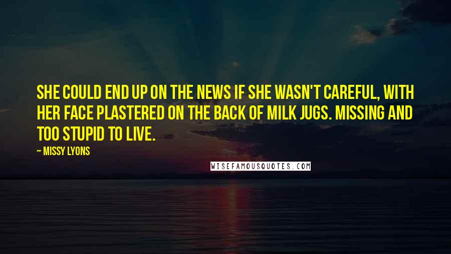 Missy Lyons Quotes: She could end up on the news if she wasn't careful, with her face plastered on the back of milk jugs. Missing and too stupid to live.