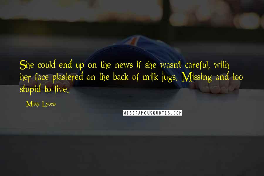 Missy Lyons Quotes: She could end up on the news if she wasn't careful, with her face plastered on the back of milk jugs. Missing and too stupid to live.