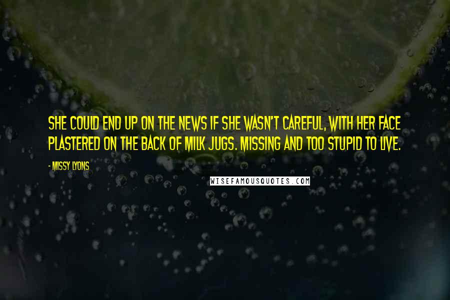 Missy Lyons Quotes: She could end up on the news if she wasn't careful, with her face plastered on the back of milk jugs. Missing and too stupid to live.