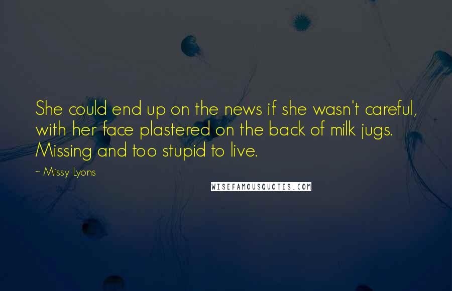 Missy Lyons Quotes: She could end up on the news if she wasn't careful, with her face plastered on the back of milk jugs. Missing and too stupid to live.