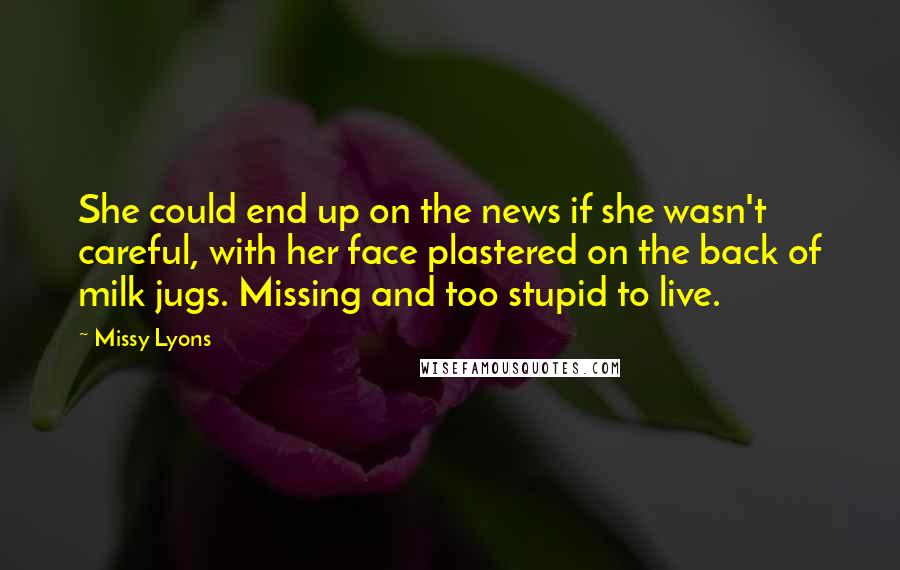 Missy Lyons Quotes: She could end up on the news if she wasn't careful, with her face plastered on the back of milk jugs. Missing and too stupid to live.