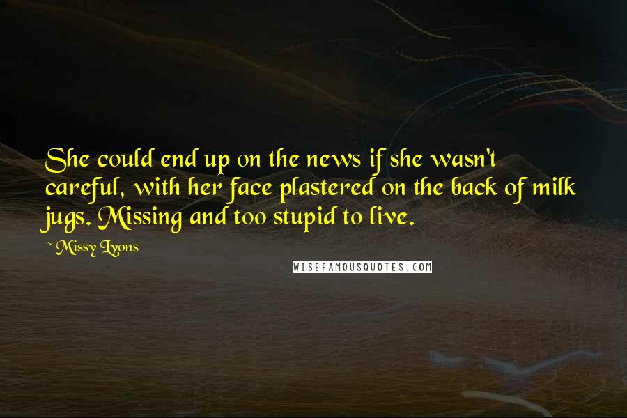 Missy Lyons Quotes: She could end up on the news if she wasn't careful, with her face plastered on the back of milk jugs. Missing and too stupid to live.