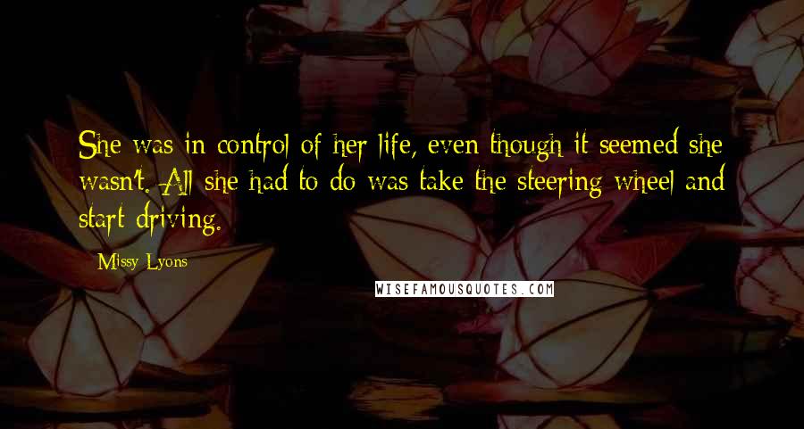 Missy Lyons Quotes: She was in control of her life, even though it seemed she wasn't. All she had to do was take the steering wheel and start driving.