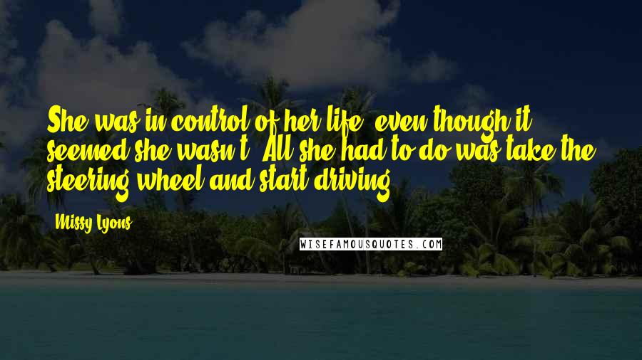 Missy Lyons Quotes: She was in control of her life, even though it seemed she wasn't. All she had to do was take the steering wheel and start driving.