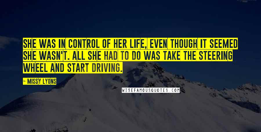 Missy Lyons Quotes: She was in control of her life, even though it seemed she wasn't. All she had to do was take the steering wheel and start driving.