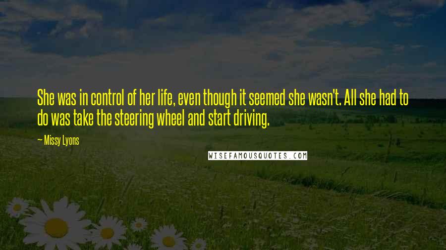 Missy Lyons Quotes: She was in control of her life, even though it seemed she wasn't. All she had to do was take the steering wheel and start driving.