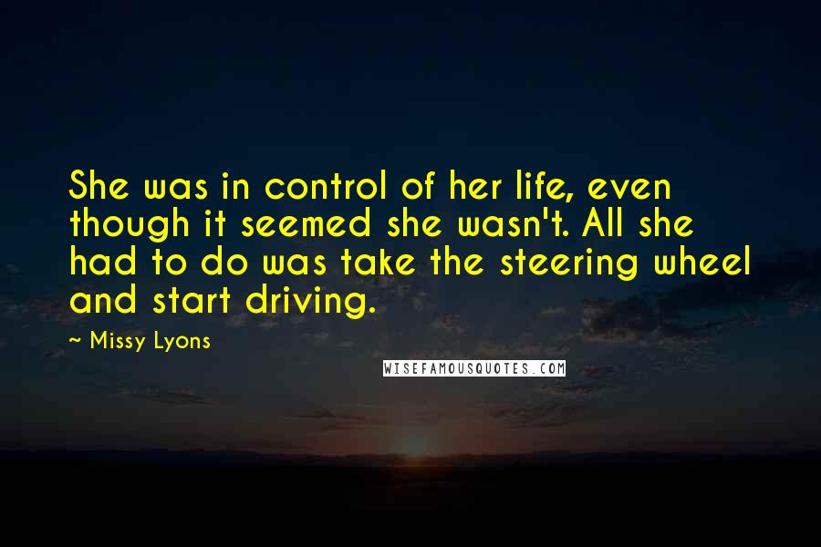 Missy Lyons Quotes: She was in control of her life, even though it seemed she wasn't. All she had to do was take the steering wheel and start driving.