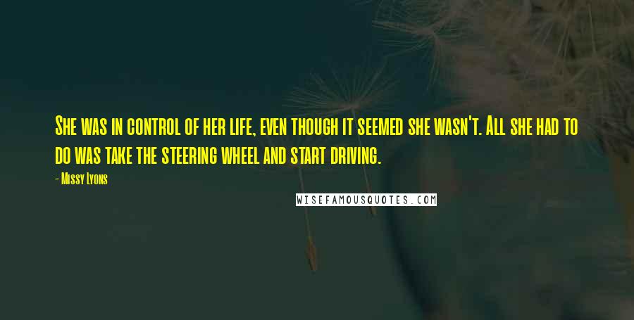 Missy Lyons Quotes: She was in control of her life, even though it seemed she wasn't. All she had to do was take the steering wheel and start driving.