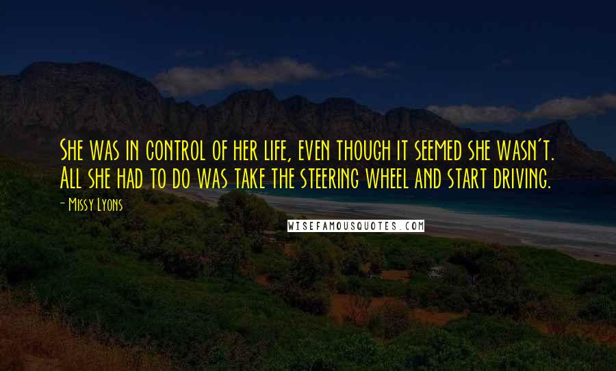 Missy Lyons Quotes: She was in control of her life, even though it seemed she wasn't. All she had to do was take the steering wheel and start driving.