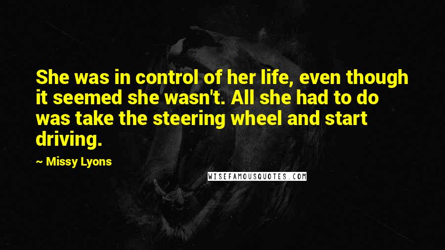Missy Lyons Quotes: She was in control of her life, even though it seemed she wasn't. All she had to do was take the steering wheel and start driving.