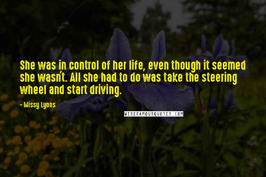 Missy Lyons Quotes: She was in control of her life, even though it seemed she wasn't. All she had to do was take the steering wheel and start driving.