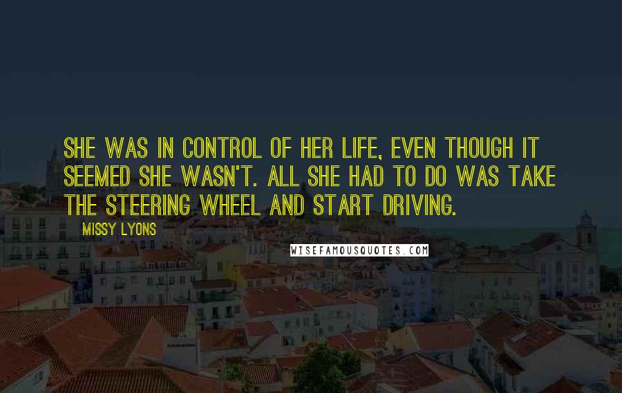Missy Lyons Quotes: She was in control of her life, even though it seemed she wasn't. All she had to do was take the steering wheel and start driving.