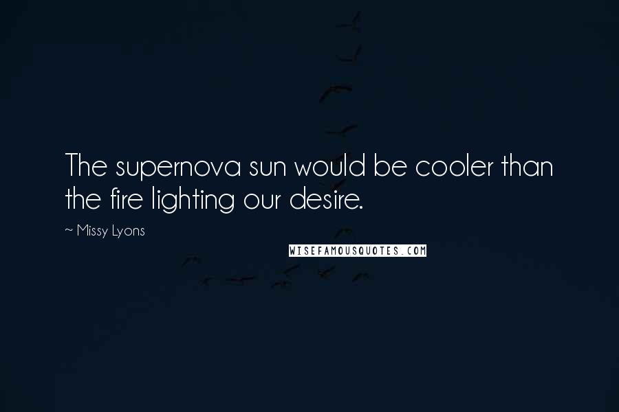 Missy Lyons Quotes: The supernova sun would be cooler than the fire lighting our desire.