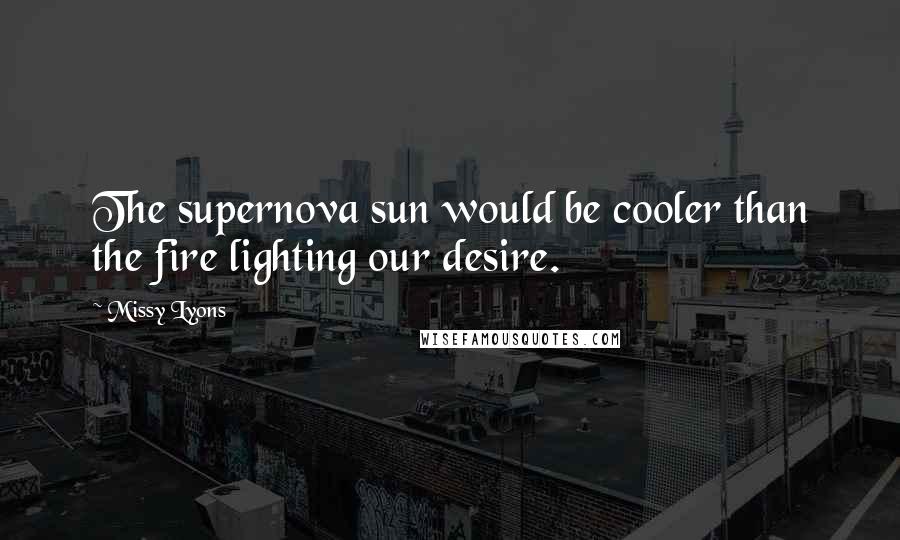 Missy Lyons Quotes: The supernova sun would be cooler than the fire lighting our desire.