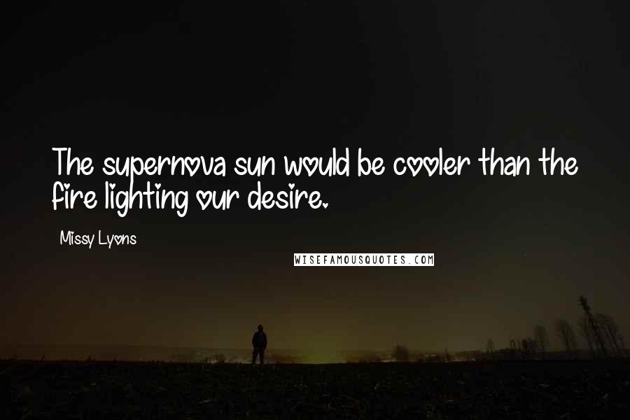 Missy Lyons Quotes: The supernova sun would be cooler than the fire lighting our desire.