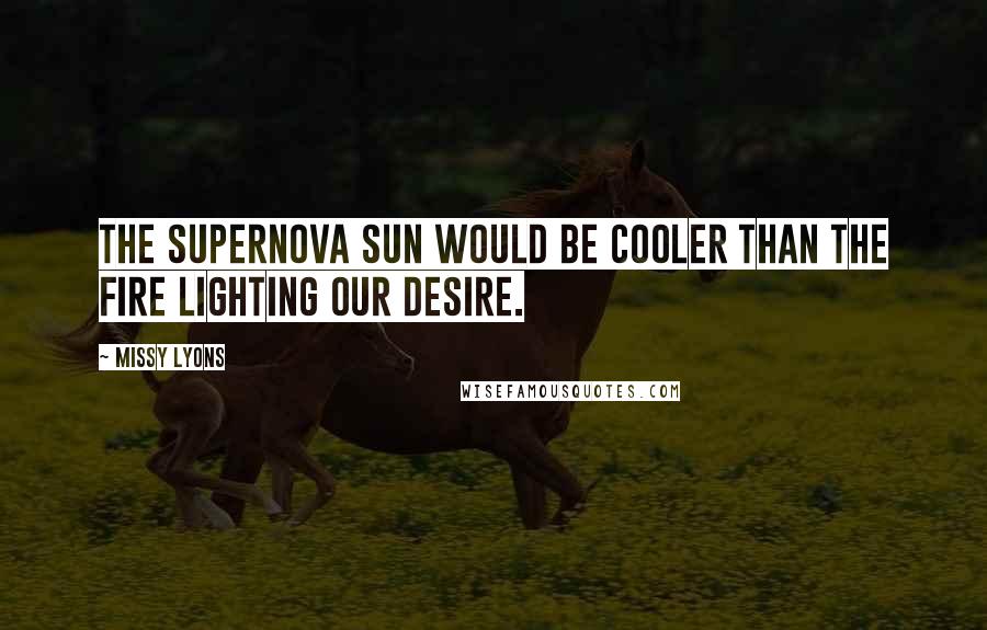 Missy Lyons Quotes: The supernova sun would be cooler than the fire lighting our desire.